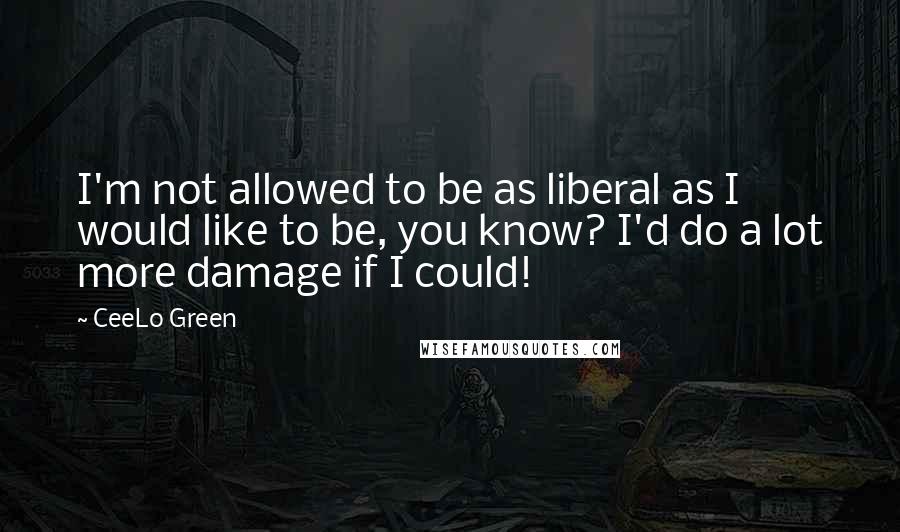CeeLo Green quotes: I'm not allowed to be as liberal as I would like to be, you know? I'd do a lot more damage if I could! CeeLo Green quotes: I'm not allowed to be as liberal as I would like to be, you know? I'd do a lot more damage if I could!