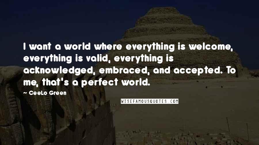 CeeLo Green quotes: I want a world where everything is welcome, everything is valid, everything is acknowledged, embraced, and accepted. To me, that's a perfect world. CeeLo Green quotes: I want a world where everything is welcome, everything is valid, everything is acknowledged, embraced, and accepted. To me, that's a perfect world.