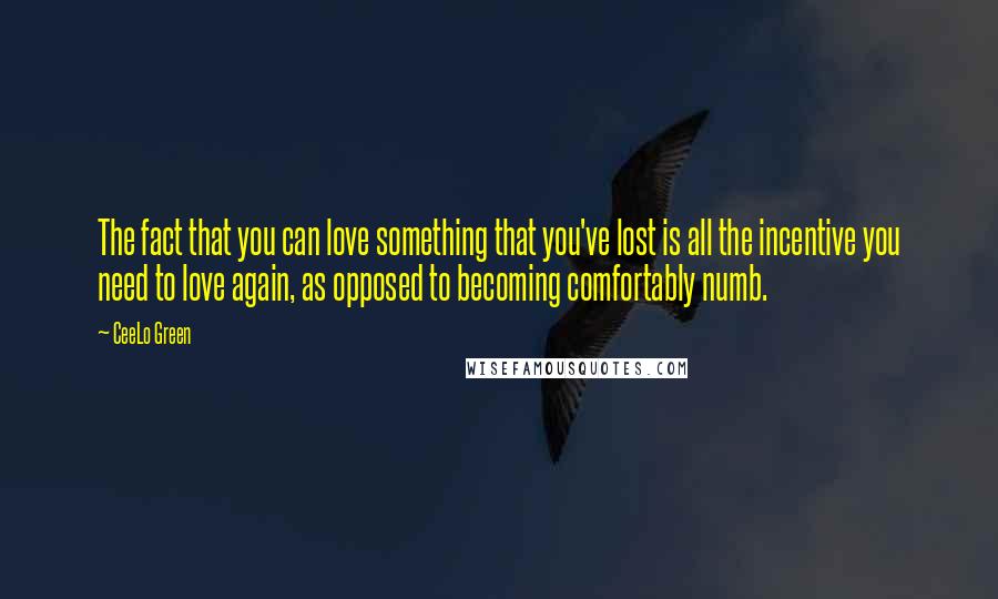 CeeLo Green quotes: The fact that you can love something that you've lost is all the incentive you need to love again, as opposed to becoming comfortably numb. CeeLo Green quotes: The fact that you can love something that you've lost is all the incentive you need to love again, as opposed to becoming comfortably numb.