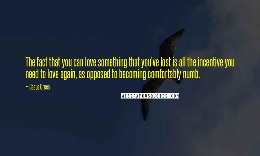 CeeLo Green quotes: The fact that you can love something that you've lost is all the incentive you need to love again, as opposed to becoming comfortably numb.