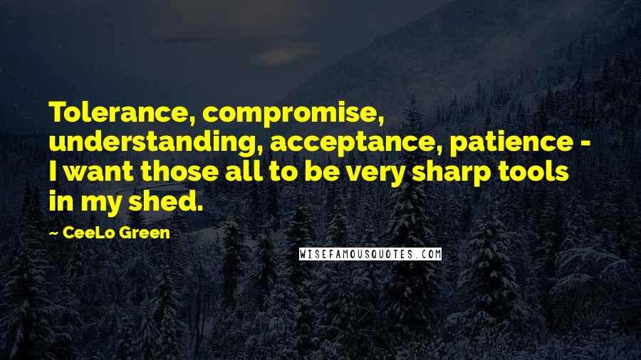 CeeLo Green quotes: Tolerance, compromise, understanding, acceptance, patience - I want those all to be very sharp tools in my shed. CeeLo Green quotes: Tolerance, compromise, understanding, acceptance, patience - I want those all to be very sharp tools in my shed.