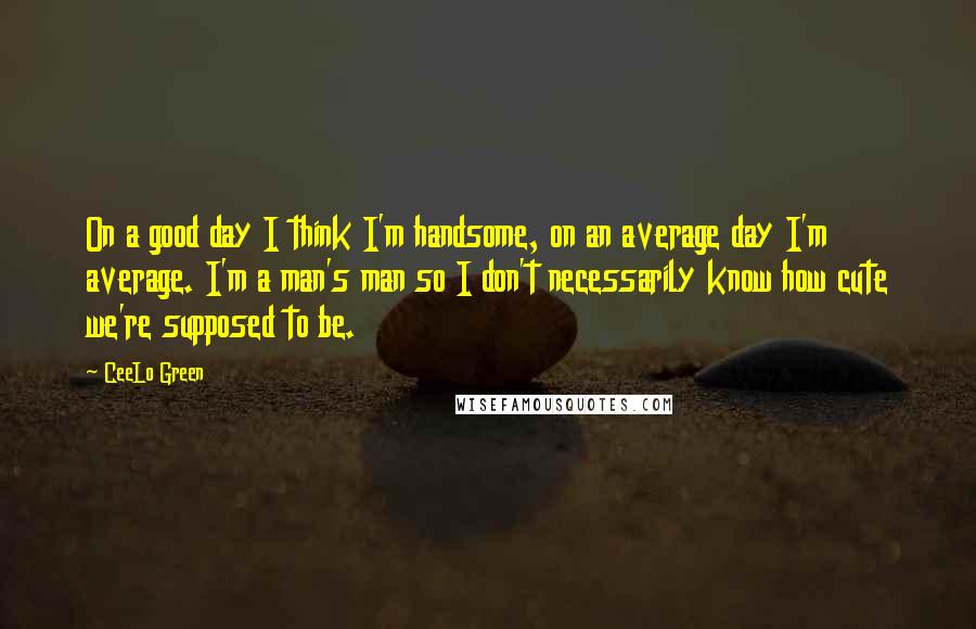 CeeLo Green quotes: On a good day I think I'm handsome, on an average day I'm average. I'm a man's man so I don't necessarily know how cute we're supposed to be. CeeLo Green quotes: On a good day I think I'm handsome, on an average day I'm average. I'm a man's man so I don't necessarily know how cute we're supposed to be.