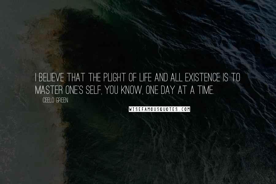 CeeLo Green quotes: I believe that the plight of life and all existence is to master one's self, you know, one day at a time.