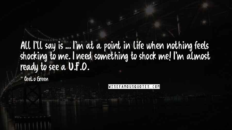 CeeLo Green quotes: All I'll say is ... I'm at a point in life when nothing feels shocking to me. I need something to shock me! I'm almost ready to see a U.F.O.