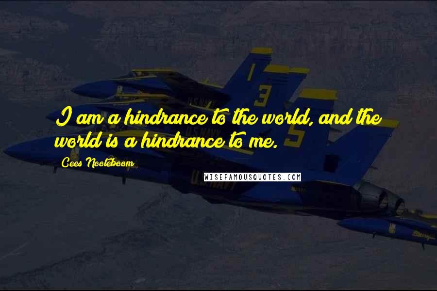 Cees Nooteboom quotes: I am a hindrance to the world, and the world is a hindrance to me.