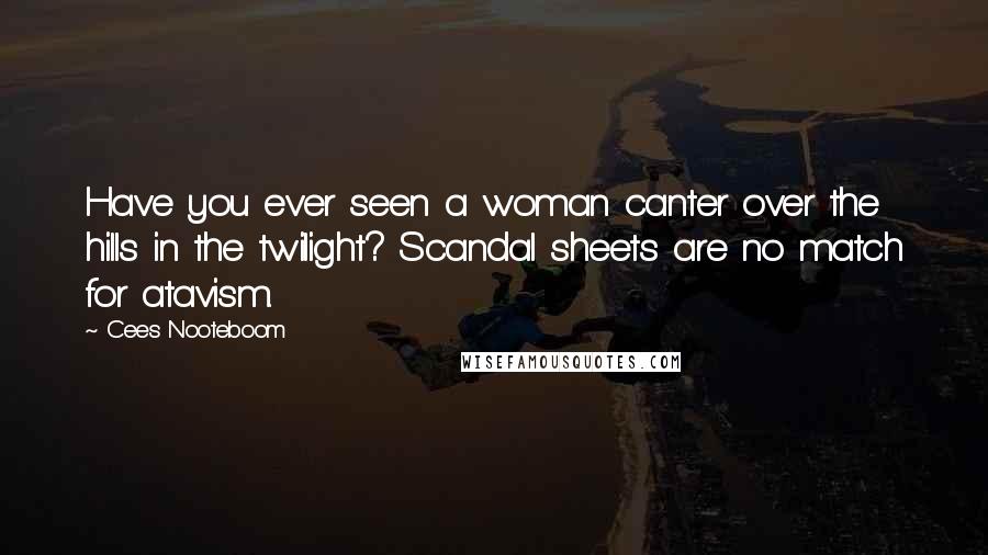 Cees Nooteboom quotes: Have you ever seen a woman canter over the hills in the twilight? Scandal sheets are no match for atavism.