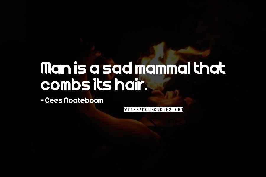 Cees Nooteboom quotes: Man is a sad mammal that combs its hair.