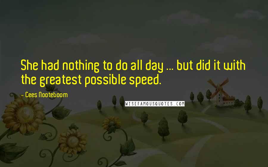 Cees Nooteboom quotes: She had nothing to do all day ... but did it with the greatest possible speed.