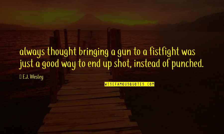 Ceia De Ano Quotes By E.J. Wesley: always thought bringing a gun to a fistfight