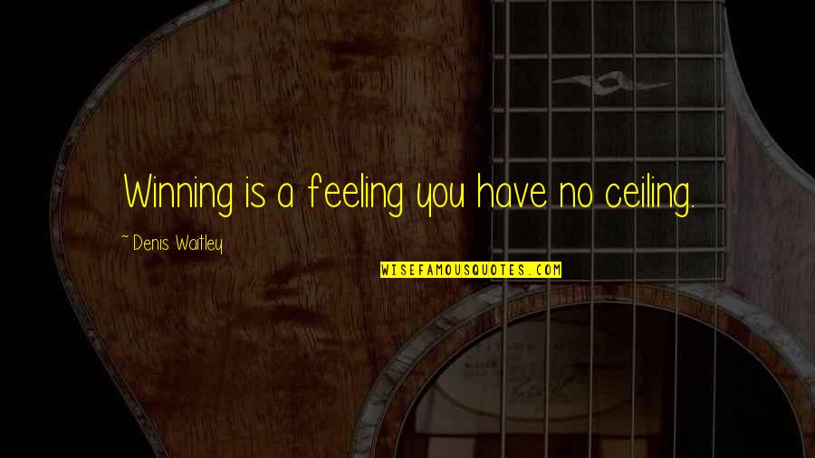Ceilings Quotes By Denis Waitley: Winning is a feeling you have no ceiling.