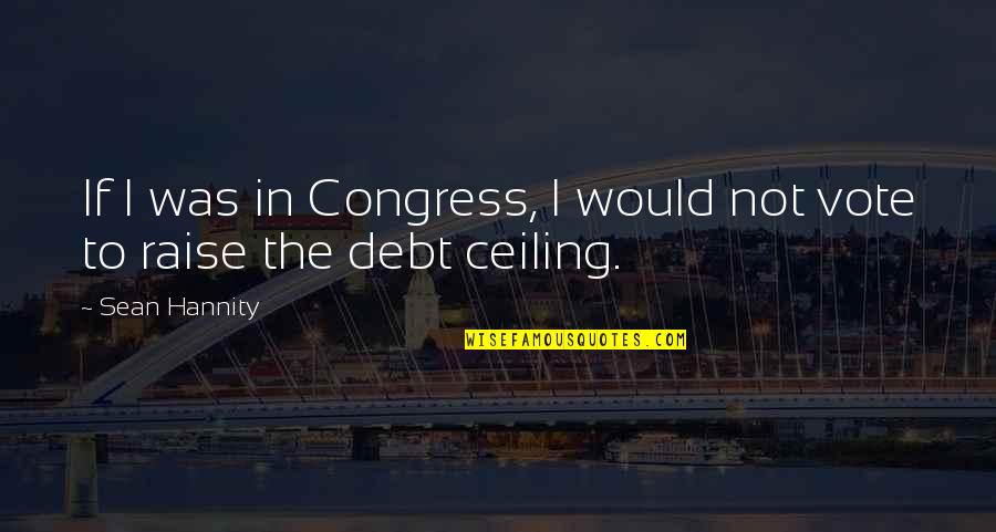 Ceilings Quotes By Sean Hannity: If I was in Congress, I would not