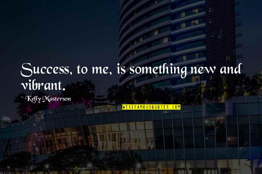 Celebrarse Quotes By Kelly Masterson: Success, to me, is something new and vibrant.