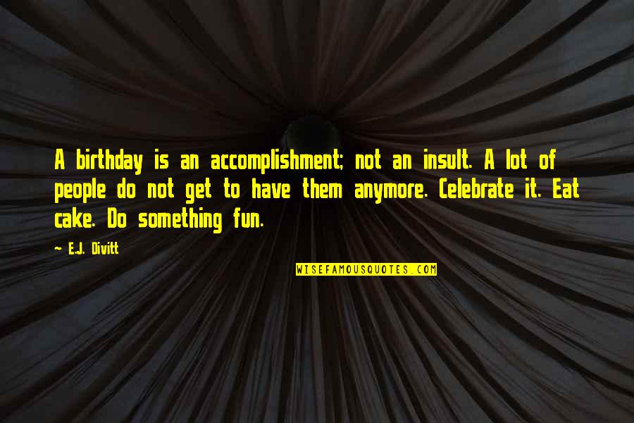 Celebrate Birthday Quotes By E.J. Divitt: A birthday is an accomplishment; not an insult.