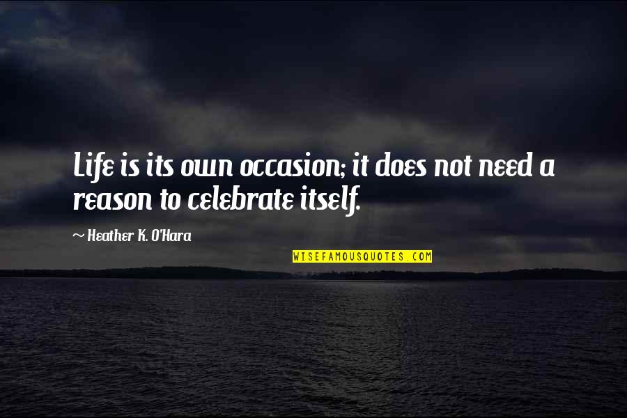 Celebrate My Life Quotes By Heather K. O'Hara: Life is its own occasion; it does not
