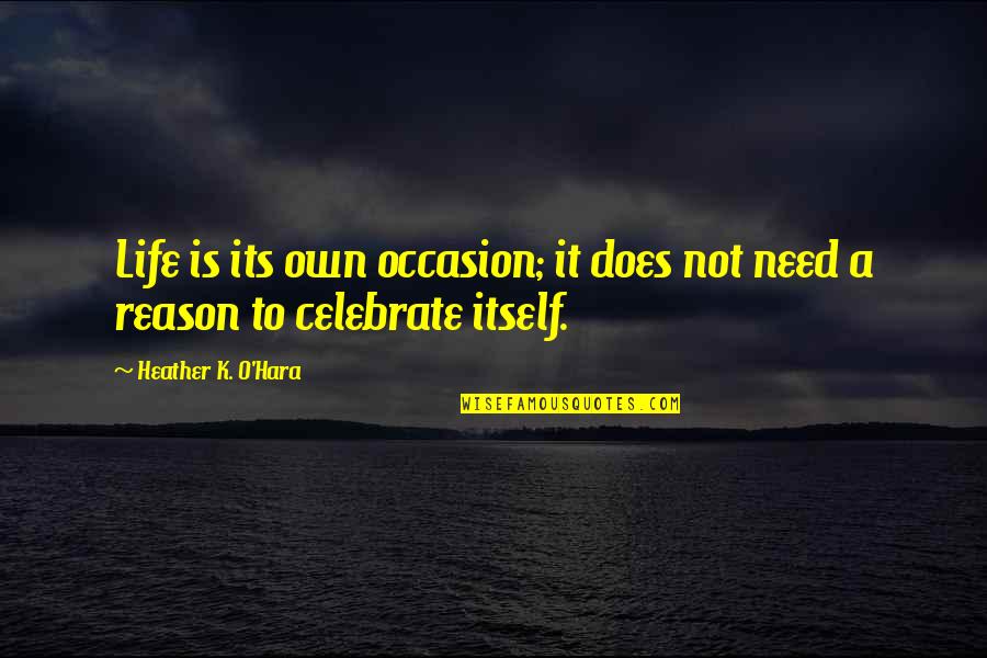 Celebrate Quotes And Quotes By Heather K. O'Hara: Life is its own occasion; it does not
