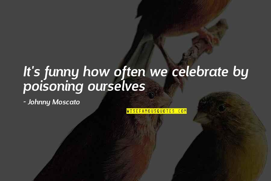 Celebrate Quotes And Quotes By Johnny Moscato: It's funny how often we celebrate by poisoning