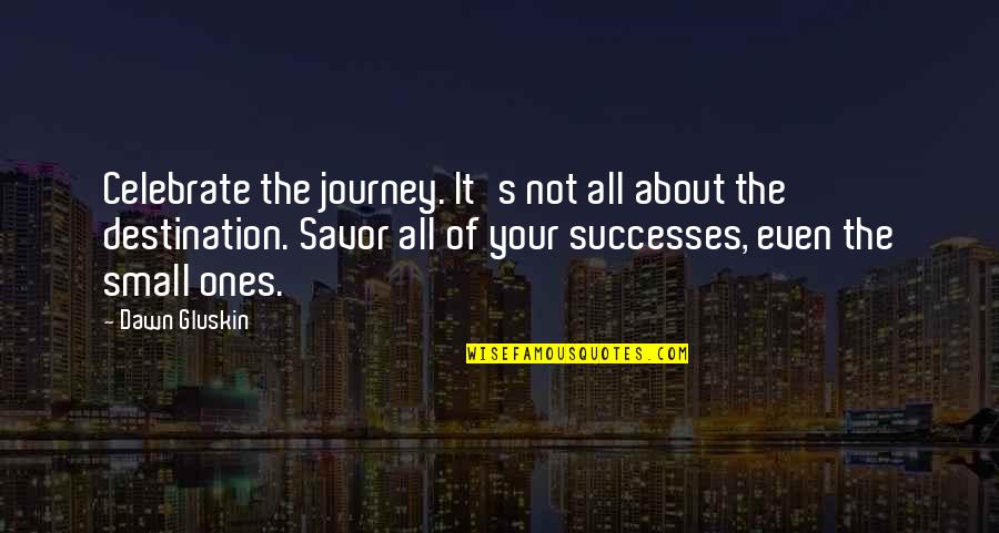 Celebrate Small Successes Quotes By Dawn Gluskin: Celebrate the journey. It's not all about the