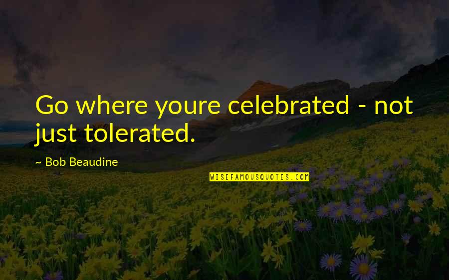 Celebrated Not Tolerated Quotes By Bob Beaudine: Go where youre celebrated - not just tolerated.
