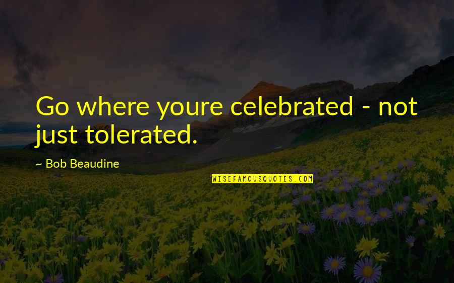 Celebrated Not Tolerated Quotes By Bob Beaudine: Go where youre celebrated - not just tolerated. Celebrated Not Tolerated Quotes By Bob Beaudine: Go where youre celebrated - not just tolerated.