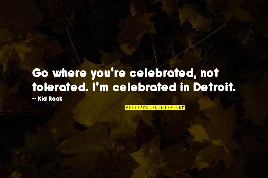 Celebrated Not Tolerated Quotes By Kid Rock: Go where you're celebrated, not tolerated. I'm celebrated