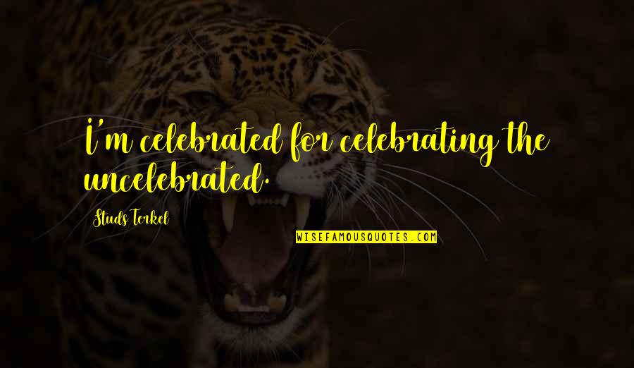 Celebrating Each Other Quotes By Studs Terkel: I'm celebrated for celebrating the uncelebrated. Celebrating Each Other Quotes By Studs Terkel: I'm celebrated for celebrating the uncelebrated.