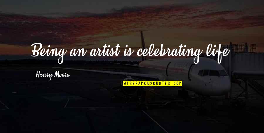 Celebrating Life Quotes By Henry Moore: Being an artist is celebrating life.