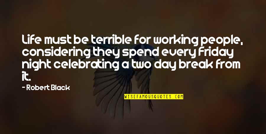 Celebrating Life Quotes By Robert Black: Life must be terrible for working people, considering