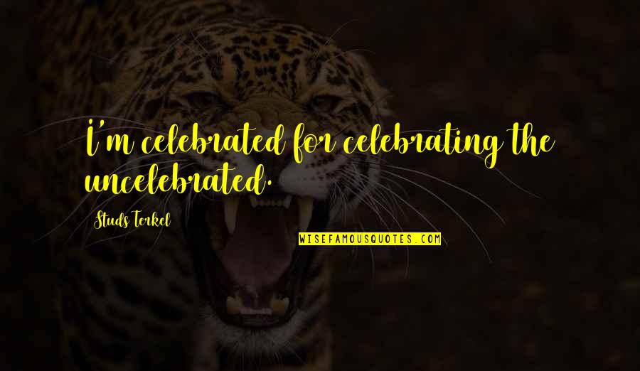 Celebrating Too Soon Quotes By Studs Terkel: I'm celebrated for celebrating the uncelebrated.