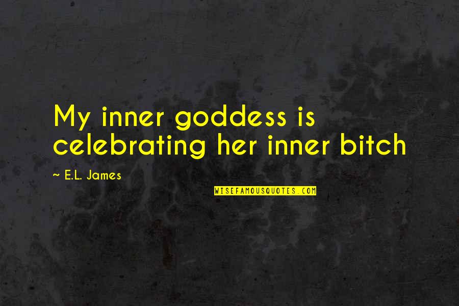 Celebrating You Quotes By E.L. James: My inner goddess is celebrating her inner bitch