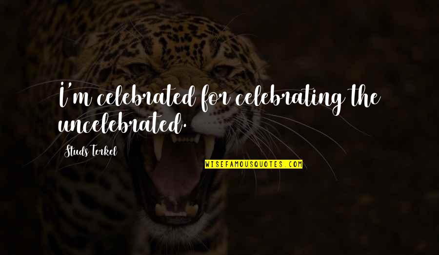 Celebrating You Quotes By Studs Terkel: I'm celebrated for celebrating the uncelebrated.