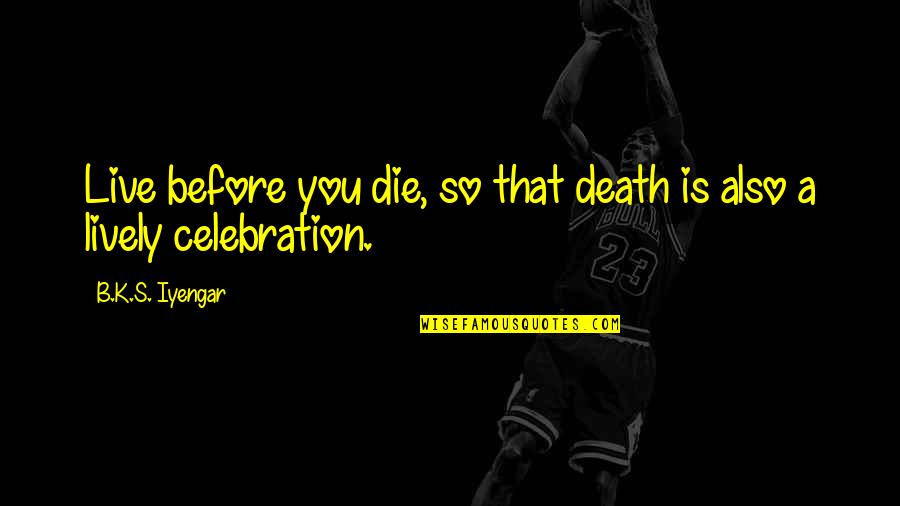 Celebration Of Death Quotes By B.K.S. Iyengar: Live before you die, so that death is