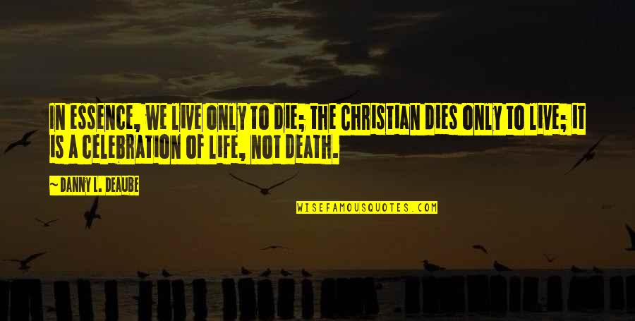 Celebration Of Life Quotes By Danny L. Deaube: In essence, we live only to die; the