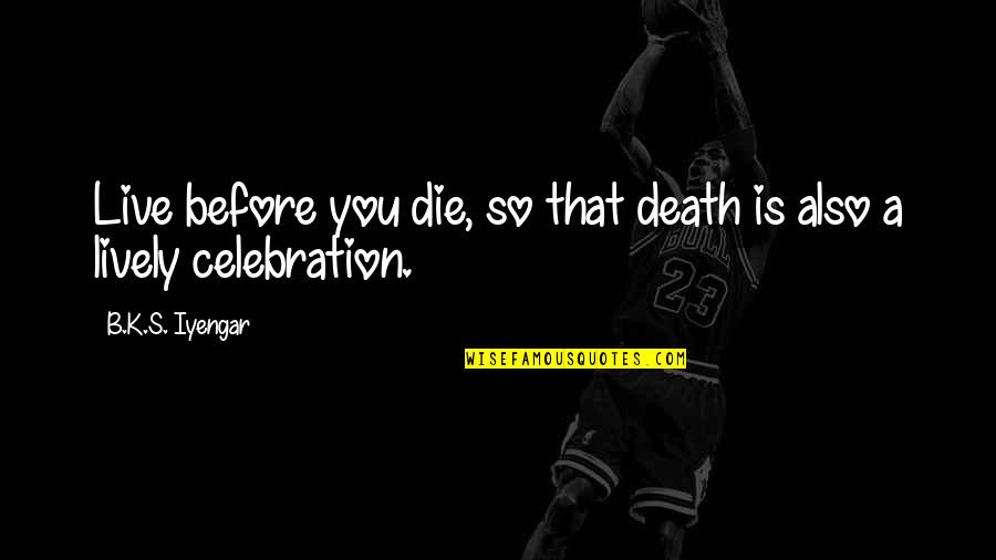 Celebration Quotes By B.K.S. Iyengar: Live before you die, so that death is