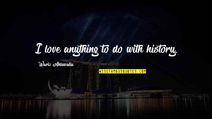 Celebrinis Quotes By Waris Ahluwalia: I love anything to do with history. Celebrinis Quotes By Waris Ahluwalia: I love anything to do with history.