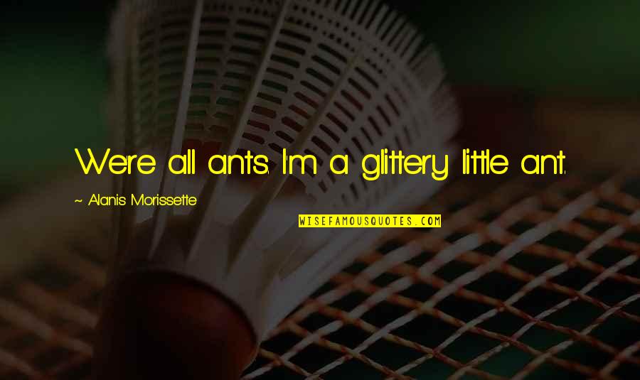 Celebrity Roast Quotes By Alanis Morissette: We're all ants. I'm a glittery little ant.