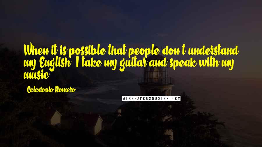 Celedonio Romero quotes: When it is possible that people don't understand my English, I take my guitar and speak with my music! Celedonio Romero quotes: When it is possible that people don't understand my English, I take my guitar and speak with my music!