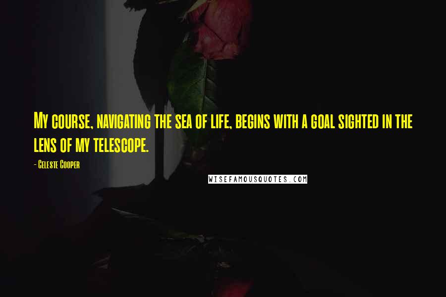 Celeste Cooper quotes: My course, navigating the sea of life, begins with a goal sighted in the lens of my telescope.