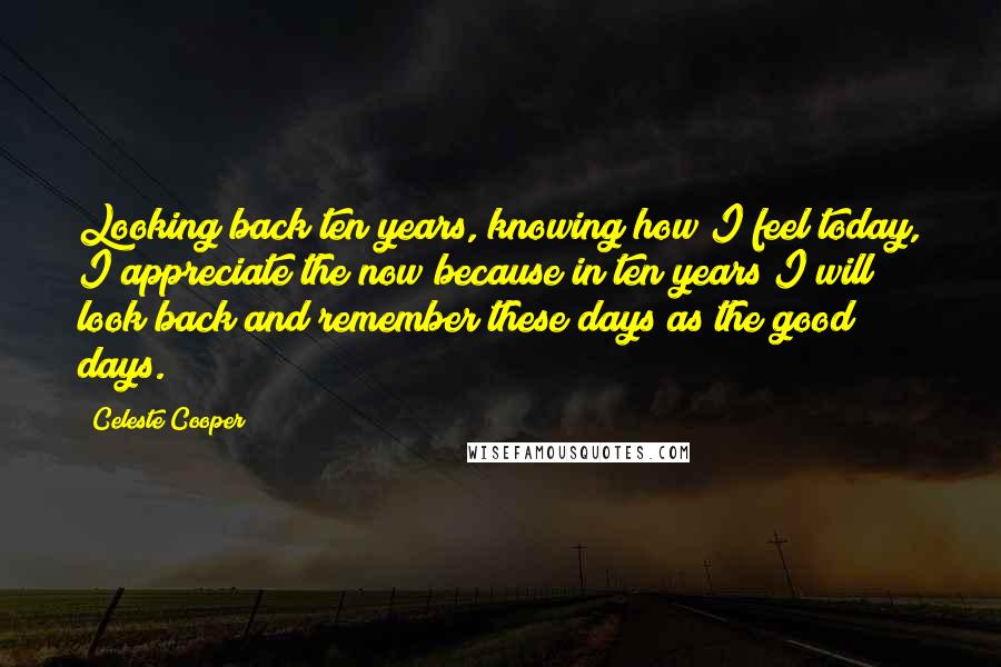 Celeste Cooper quotes: Looking back ten years, knowing how I feel today, I appreciate the now because in ten years I will look back and remember these days as the good days.