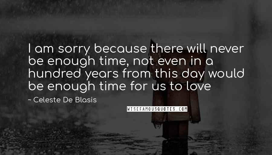 Celeste De Blasis quotes: I am sorry because there will never be enough time, not even in a hundred years from this day would be enough time for us to love