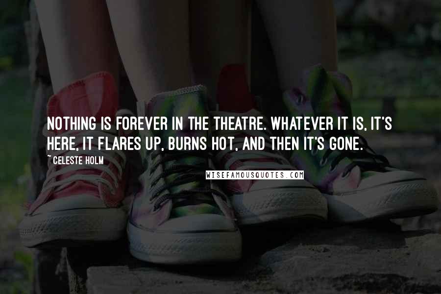 Celeste Holm quotes: Nothing is forever in the theatre. Whatever it is, it's here, it flares up, burns hot, and then it's gone.