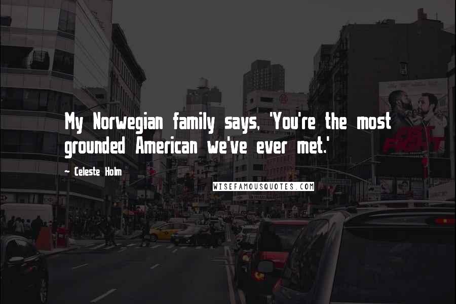 Celeste Holm quotes: My Norwegian family says, 'You're the most grounded American we've ever met.'