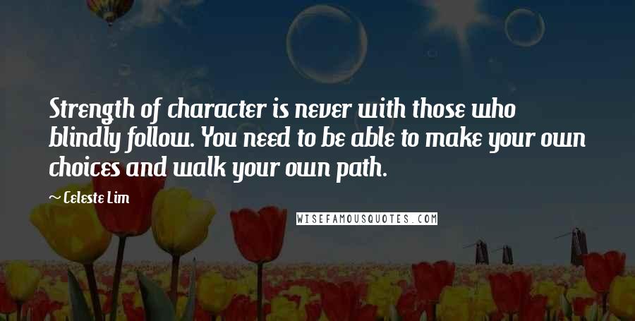 Celeste Lim quotes: Strength of character is never with those who blindly follow. You need to be able to make your own choices and walk your own path.