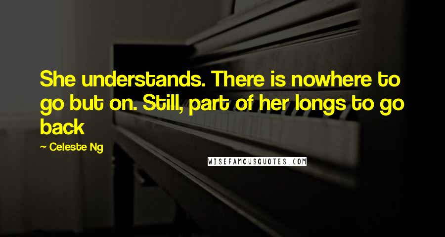 Celeste Ng quotes: She understands. There is nowhere to go but on. Still, part of her longs to go back