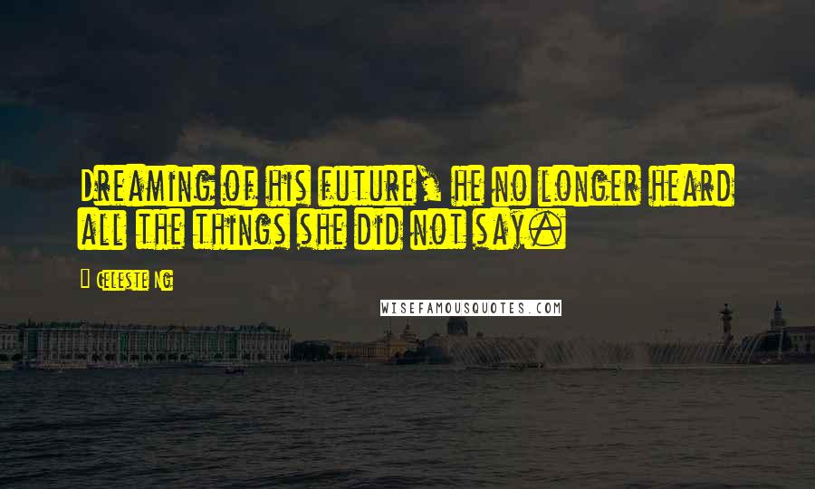 Celeste Ng quotes: Dreaming of his future, he no longer heard all the things she did not say.