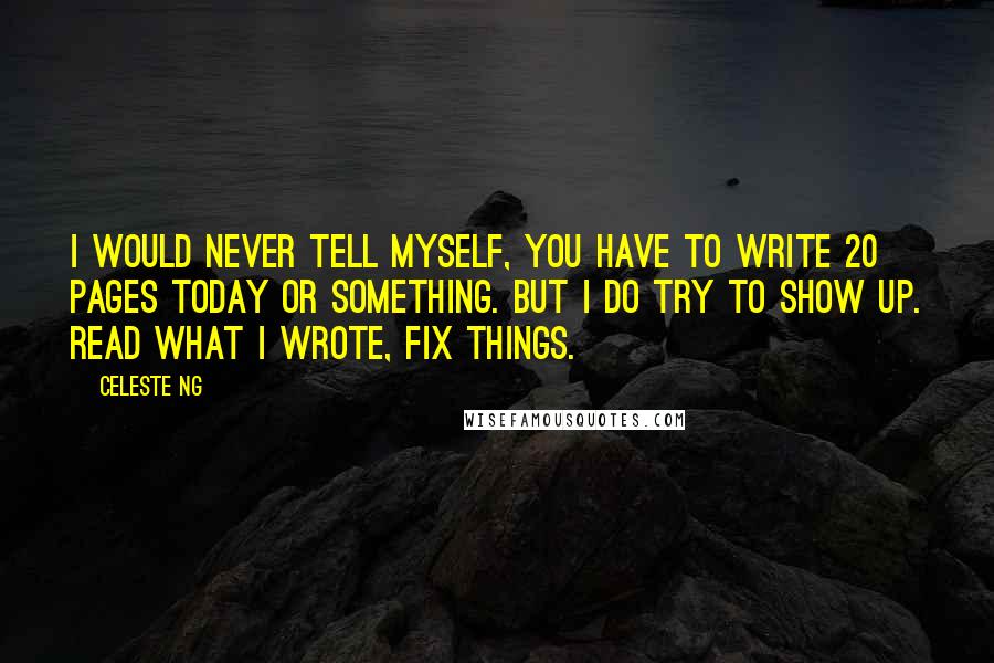 Celeste Ng quotes: I would never tell myself, you have to write 20 pages today or something. But I do try to show up. Read what I wrote, fix things.