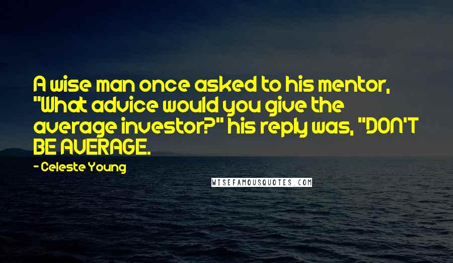 Celeste Young quotes: A wise man once asked to his mentor, "What advice would you give the average investor?" his reply was, "DON'T BE AVERAGE.