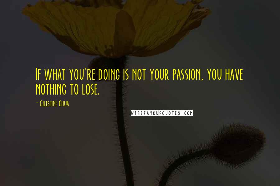 Celestine Chua quotes: If what you're doing is not your passion, you have nothing to lose.