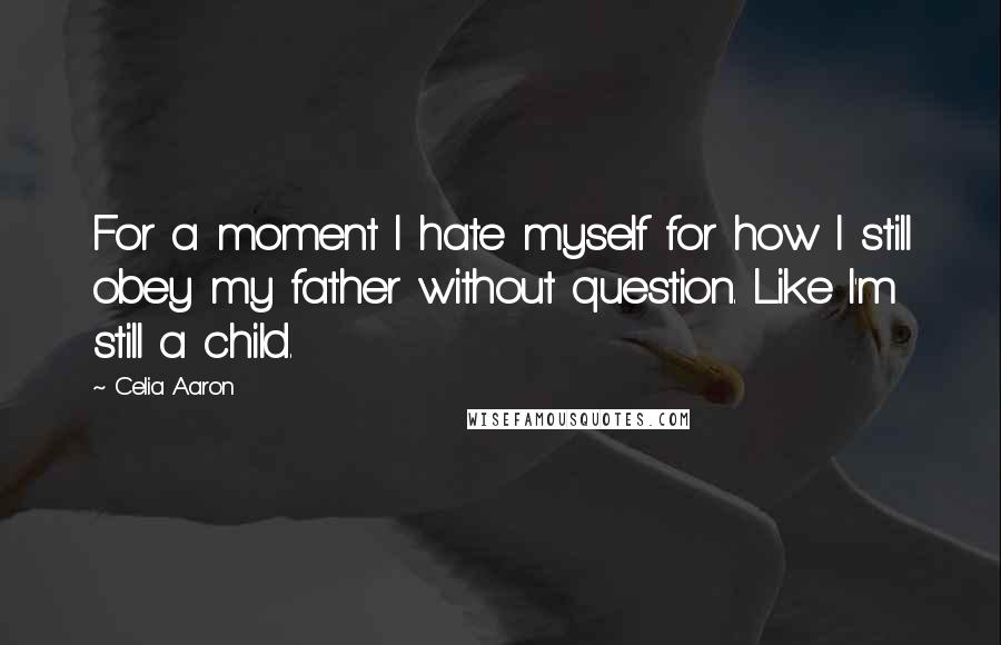 Celia Aaron quotes: For a moment I hate myself for how I still obey my father without question. Like I'm still a child.