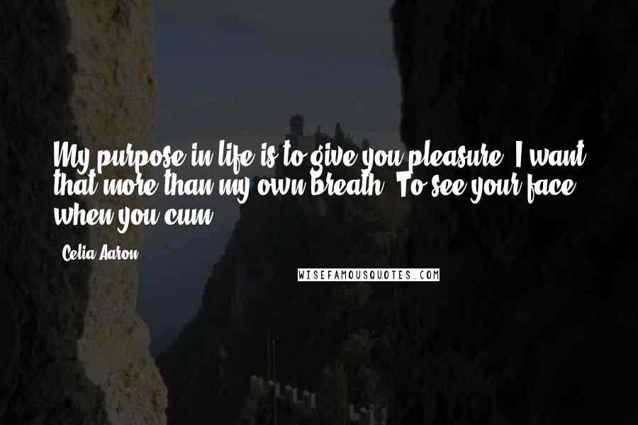 Celia Aaron quotes: My purpose in life is to give you pleasure. I want that more than my own breath. To see your face when you cum.