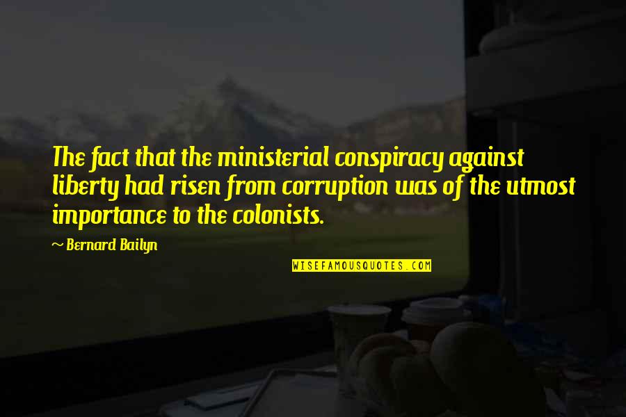 Celia Aliena Quotes By Bernard Bailyn: The fact that the ministerial conspiracy against liberty Celia Aliena Quotes By Bernard Bailyn: The fact that the ministerial conspiracy against liberty
